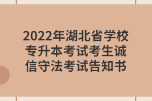 2022年湖北省學(xué)校專升本考試考生誠(chéng)信守法考試告知書(shū)