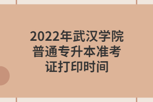 2022年武漢學院普通專升本準考證打印時間