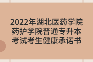 2022年湖北醫(yī)藥學院藥護學院普通專升本考試考生健康承諾書