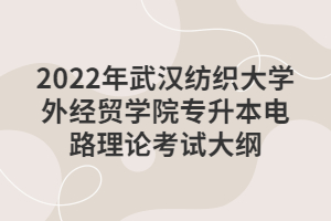 2022年武漢紡織大學(xué)外經(jīng)貿(mào)學(xué)院專(zhuān)升本電路理論考試大綱