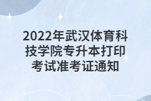 2022年武漢體育科技學(xué)院專(zhuān)升本打印考試準(zhǔn)考證通知