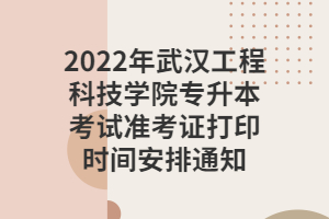 2022年武漢工程科技學(xué)院專升本考試準(zhǔn)考證打印時(shí)間安排通知