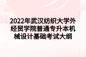 2022年武漢紡織大學(xué)外經(jīng)貿(mào)學(xué)院普通專升本機械設(shè)計基礎(chǔ)考試大綱