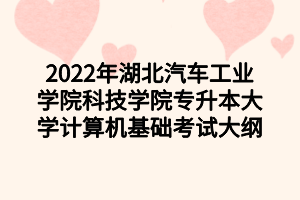 2022年湖北汽車工業(yè)學院科技學院專升本大學計算機基礎(chǔ)考試大綱