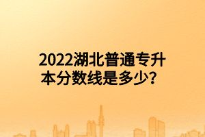 2022湖北普通專升本分?jǐn)?shù)線是多少？