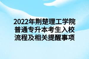 2022年荊楚理工學(xué)院普通專升本考生入校流程及相關(guān)提醒事項