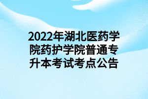 2022年湖北醫(yī)藥學(xué)院藥護學(xué)院普通專升本考試考點公告