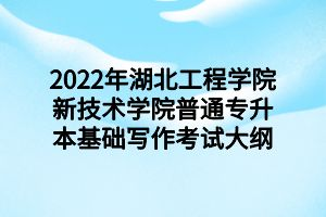 2022年湖北工程學院新技術(shù)學院普通專升本基礎(chǔ)寫作考試大綱