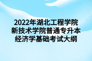 2022年湖北工程學院新技術學院普通專升本經(jīng)濟學基礎考試大綱