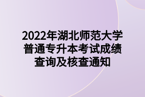 2022年湖北師范大學(xué)普通專升本考試成績(jī)查詢及核查通知 (1)