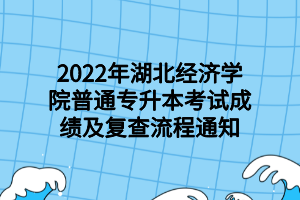 2022年湖北經(jīng)濟學院普通專升本考試成績及復查流程通知