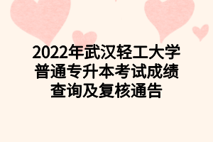 2022年武漢輕工大學(xué)普通專(zhuān)升本考試成績(jī)查詢(xún)及復(fù)核通告