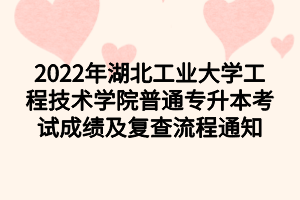 2022年湖北工業(yè)大學工程技術(shù)學院普通專升本考試成績及復查流程通知