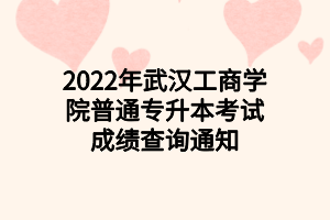 2022年武漢工商學院普通專升本考試成績查詢通知