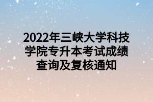 2022年三峽大學(xué)科技學(xué)院專升本考試成績(jī)查詢及復(fù)核通知