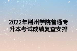 2022年荊州學(xué)院普通專升本考試成績(jī)復(fù)查安排