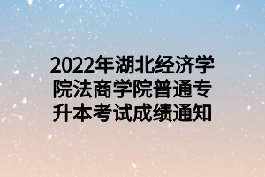 2022年湖北經(jīng)濟學(xué)院法商學(xué)院普通專升本考試成績通知