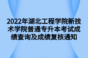 2022年湖北工程學院新技術(shù)學院普通專升本考試成績查詢及成績復核通知