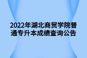 2022年湖北商貿(mào)學(xué)院普通專升本成績查詢公告