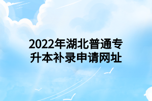 2022年湖北普通專(zhuān)升本補(bǔ)錄申請(qǐng)網(wǎng)址