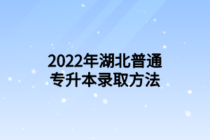 2022年湖北普通專升本錄取方法