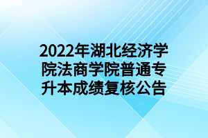 2022年湖北經(jīng)濟學(xué)院法商學(xué)院普通專升本成績復(fù)核公告