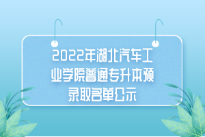 2022年湖北汽車工業(yè)學(xué)院普通專升本預(yù)錄取名單公示