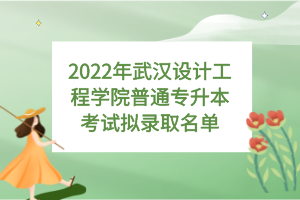 2022年武漢設(shè)計(jì)工程學(xué)院普通專升本考試擬錄取名單