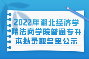 2022年湖北經(jīng)濟(jì)學(xué)院法商學(xué)院普通專(zhuān)升本擬錄取名單公示