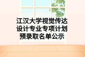 江漢大學視覺傳達設(shè)計專業(yè)專項計劃預錄取名單公示