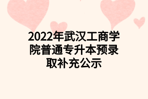 2022年武漢工商學(xué)院普通專升本預(yù)錄取補充公示