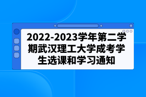 2022-2023學年第二學期武漢理工大學成考學生選課和學習通知