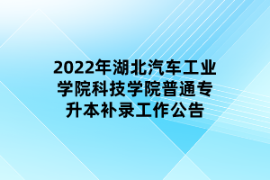 2022年湖北汽車工業(yè)學院科技學院普通專升本補錄工作公告