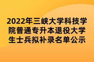 2022年三峽大學(xué)科技學(xué)院普通專升本退役大學(xué)生士兵擬補錄名單公示 (1)