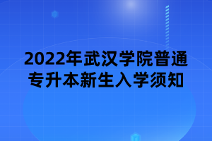 2022年武漢學院普通專升本新生入學須知