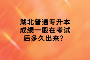 湖北普通專升本成績一般在考試后多久出來？