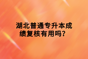 湖北普通專升本成績復核有用嗎？