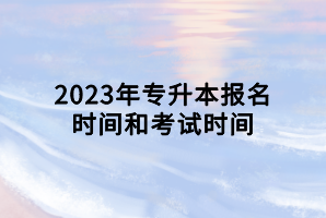 2023年專升本報(bào)名時(shí)間和考試時(shí)間