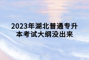 2023年湖北普通專(zhuān)升本考試大綱沒(méi)出來(lái)