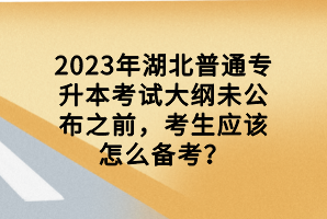 2023年湖北普通專升本考試大綱未公布之前，考生應(yīng)該怎么備考？