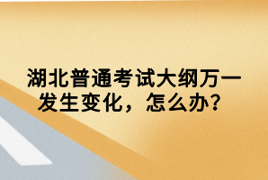 湖北普通考試大綱萬一發(fā)生變化，怎么辦？