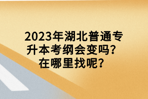 2023年湖北普通專(zhuān)升本考綱會(huì)變嗎？在哪里找呢？