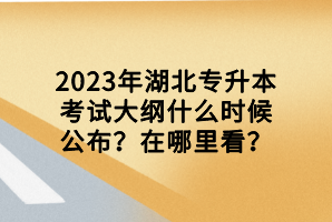 2023年湖北專升本考試大綱什么時(shí)候公布？在哪里看？