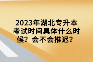 2023年湖北專升本考試時(shí)間具體什么時(shí)候？會(huì)不會(huì)推遲？