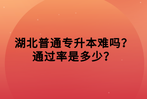 湖北普通專升本難嗎？通過率是多少？