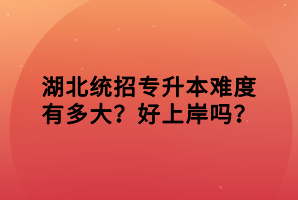 湖北統(tǒng)招專升本難度有多大？好上岸嗎？