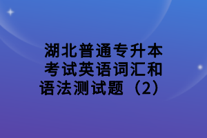 湖北普通專(zhuān)升本考試英語(yǔ)詞匯和語(yǔ)法測(cè)試題（2）