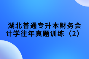 湖北普通專升本財務(wù)會計學(xué)往年真題訓(xùn)練（2）